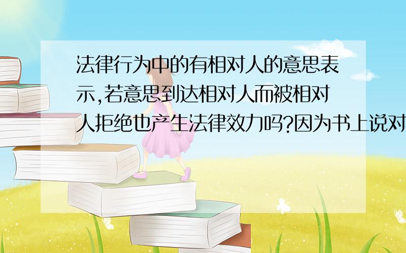 法律行为中的有相对人的意思表示,若意思到达相对人而被相对人拒绝也产生法律效力吗?因为书上说对话的意思到达对方,客观上可以被了解时就生效,非对话意思表示,采用到达主义,即当意思