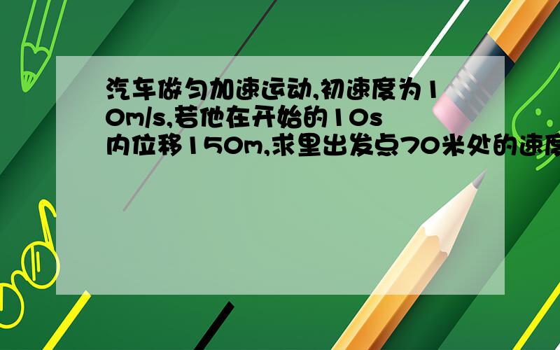 汽车做匀加速运动,初速度为10m/s,若他在开始的10s内位移150m,求里出发点70米处的速度大小