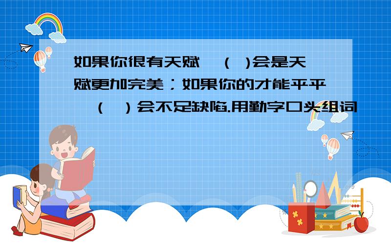 如果你很有天赋,（ )会是天赋更加完美；如果你的才能平平,（ ）会不足缺陷.用勤字口头组词