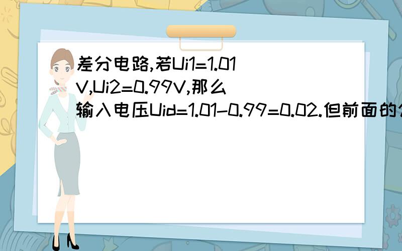 差分电路,若Ui1=1.01V,Ui2=0.99V,那么输入电压Uid=1.01-0.99=0.02.但前面的公式不是说Uid=Ui1-Ui2=2Ui1吗请各位多多指教啊谢谢您的回答,但还有一点不明白.如下：前提是Ui1=-Ui2,那依照公式Uid应该为   Uid=1.