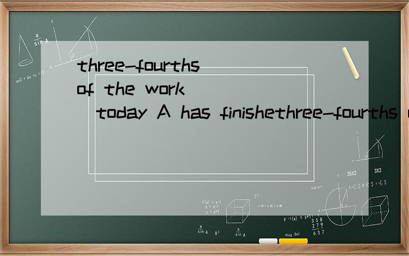 three-fourths of the work ___today A has finishethree-fourths of the work ___today A has finished B has been finished C.have been finished 为什么选B分数后面不是应用复数吗 我觉得选c啊