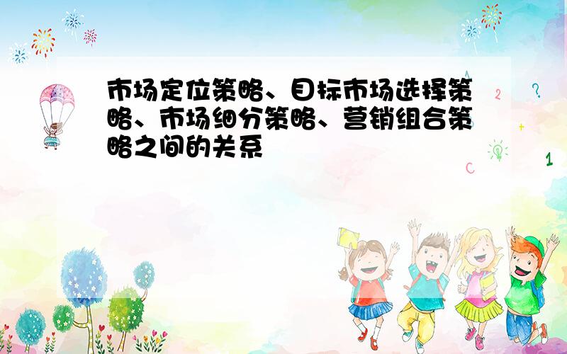 市场定位策略、目标市场选择策略、市场细分策略、营销组合策略之间的关系