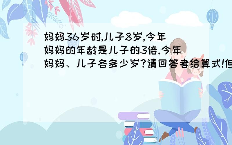 妈妈36岁时,儿子8岁,今年妈妈的年龄是儿子的3倍.今年妈妈、儿子各多少岁?请回答者给算式!但请不要给xy型的算式!