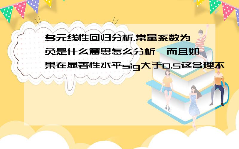 多元线性回归分析.常量系数为负是什么意思怎么分析,而且如果在显著性水平sig大于0.5这合理不