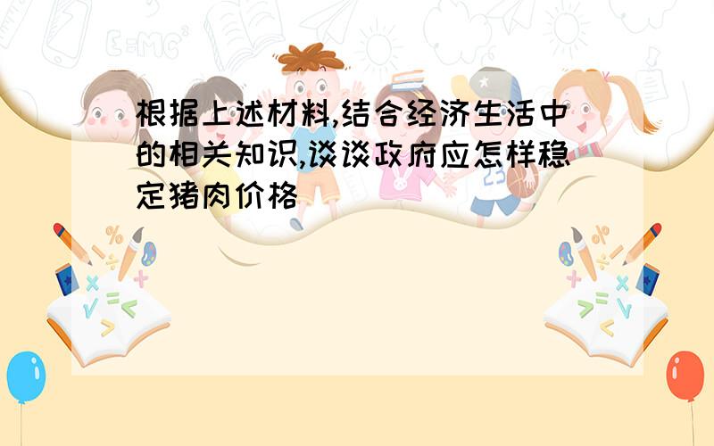 根据上述材料,结合经济生活中的相关知识,谈谈政府应怎样稳定猪肉价格