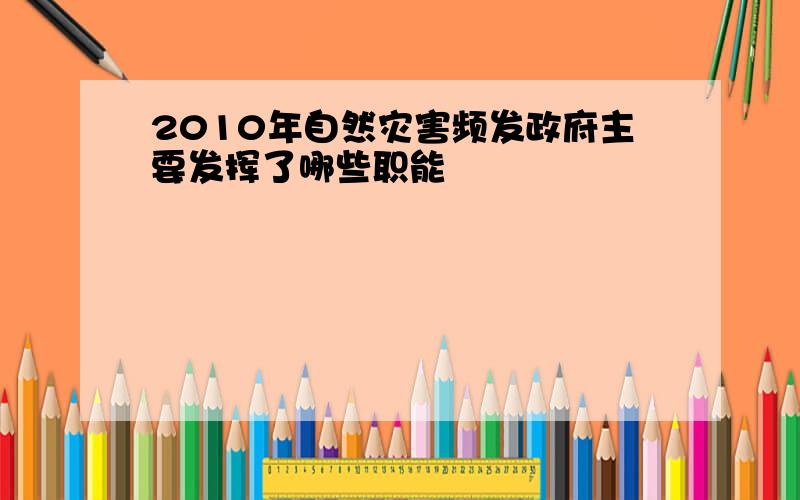 2010年自然灾害频发政府主要发挥了哪些职能