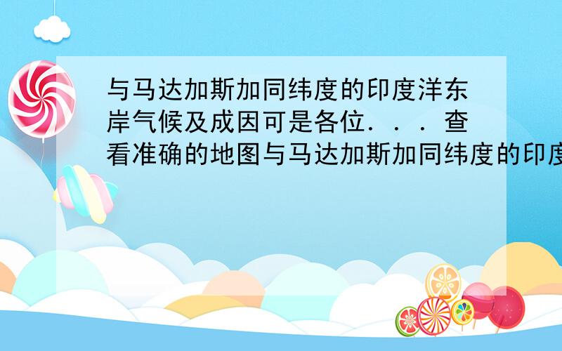 与马达加斯加同纬度的印度洋东岸气候及成因可是各位．．．查看准确的地图与马达加斯加同纬度的印度洋东岸 是澳大利亚西海岸没错 但马达加斯加跨纬度还是挺多的 而其所对的澳大利亚