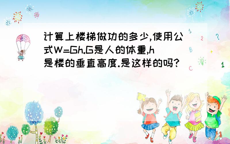 计算上楼梯做功的多少,使用公式W=Gh.G是人的体重,h是楼的垂直高度.是这样的吗?