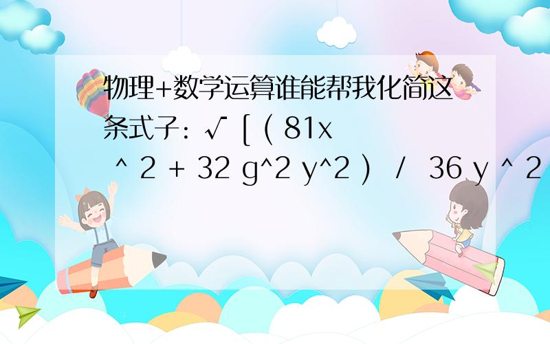 物理+数学运算谁能帮我化简这条式子: √ [ ( 81x ^ 2 + 32 g^2 y^2 )  /  36 y ^ 2 ] + √ ( 2 y / g )?谢谢