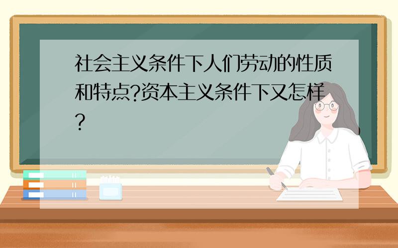 社会主义条件下人们劳动的性质和特点?资本主义条件下又怎样?