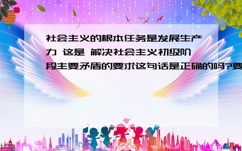 社会主义的根本任务是发展生产力 这是 解决社会主义初级阶段主要矛盾的要求这句话是正确的吗?要求=基本手段