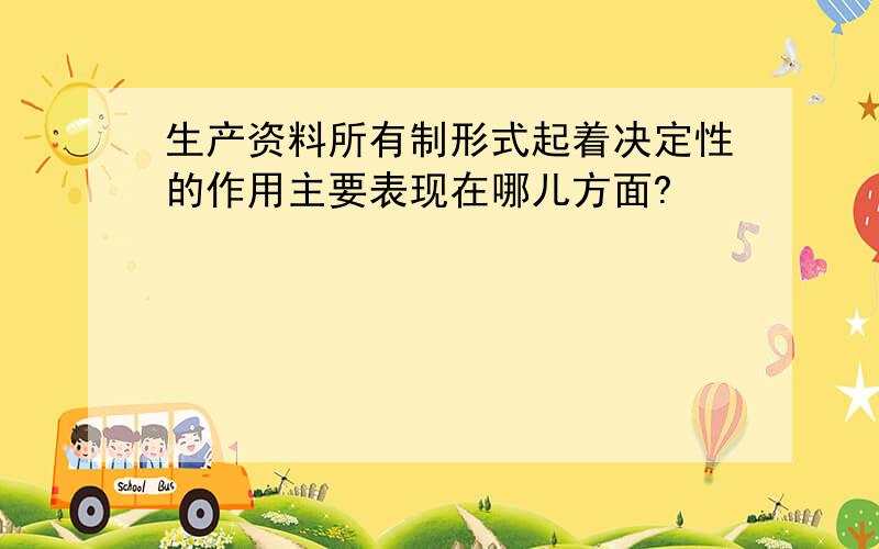 生产资料所有制形式起着决定性的作用主要表现在哪儿方面?