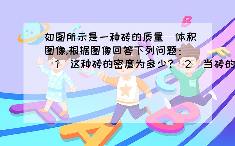 如图所示是一种砖的质量—体积图像,根据图像回答下列问题：（1）这种砖的密度为多少?（2）当砖的质量为3kg时,其体积为多少?（3）当砖的体积为6dm立方时,其质量为多少?要详细点