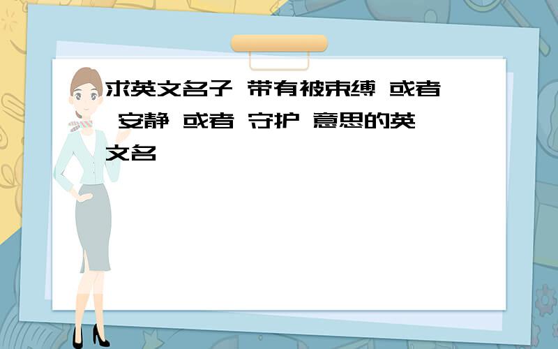 求英文名子 带有被束缚 或者 安静 或者 守护 意思的英文名