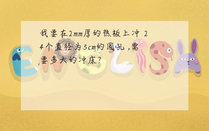 我要在2mm厚的热板上冲 24个直径为5cm的圆孔 ,需要多大的冲床?