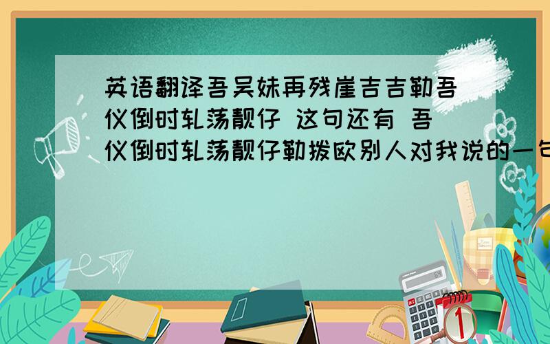 英语翻译吾吴妹再残崖吉吉勒吾仪倒时轧荡靓仔 这句还有 吾仪倒时轧荡靓仔勒拨欧别人对我说的一句话,我也不懂.