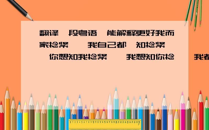 翻译一段粤语,能解释更好我而家捻紧乜,我自己都唔知捻紧乜,你想知我捻紧乜,我想知你捻乜,我都唔想知你捻乜,我自己都唔知捻紧乜,其实我捻紧乜,你捻紧乜关我咩事