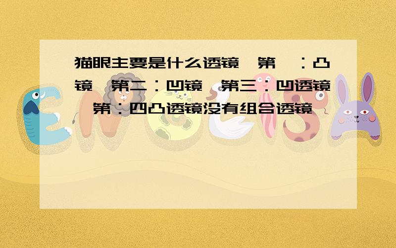 猫眼主要是什么透镜,第一：凸镜,第二：凹镜,第三：凹透镜,第：四凸透镜没有组合透镜