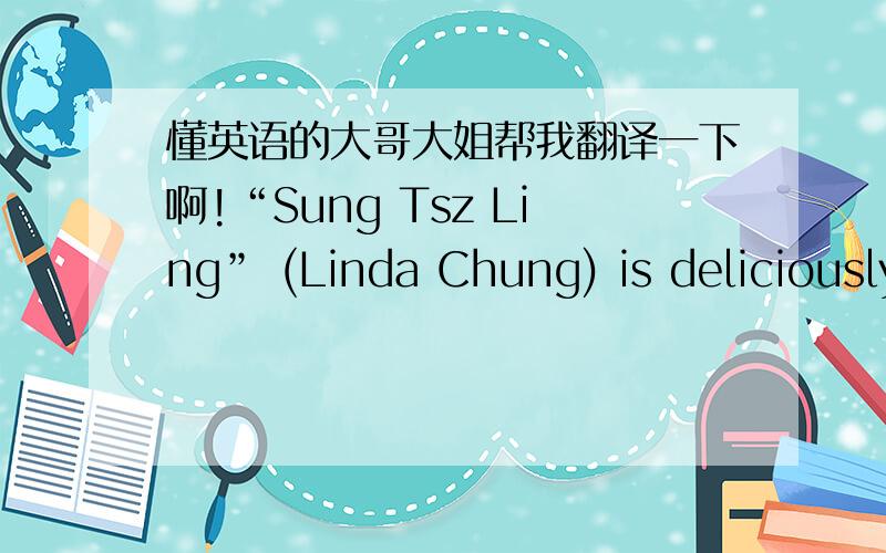 懂英语的大哥大姐帮我翻译一下啊!“Sung Tsz Ling” (Linda Chung) is deliciously bad. Although it was only one line, I thought Linda acted quite well. I loved her expression and tone. It was very spoiled and bratty. I definitely can’t