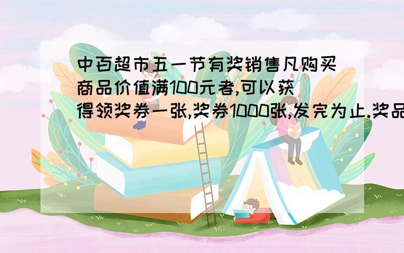 中百超市五一节有奖销售凡购买商品价值满100元者,可以获得领奖券一张,奖券1000张,发完为止.奖品设立：特等奖1名,奖品价值1000元,一等奖5名,每名奖品价值500元；二等奖20名,每名奖品价值100