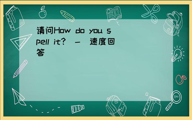 请问How do you spell it?^-^速度回答