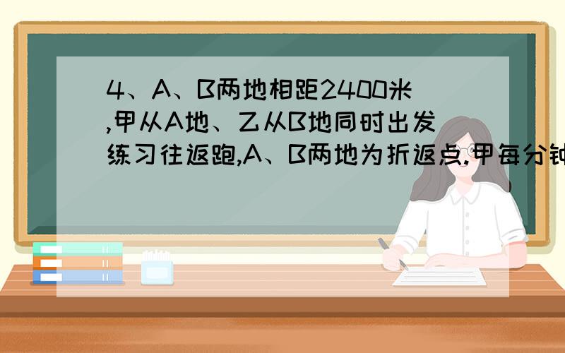 4、A、B两地相距2400米,甲从A地、乙从B地同时出发练习往返跑,A、B两地为折返点.甲每分钟跑300米,乙每分钟跑240米,30分钟后两人停止练习.甲、乙在第几次相遇时离B地最近?最近距离是多少