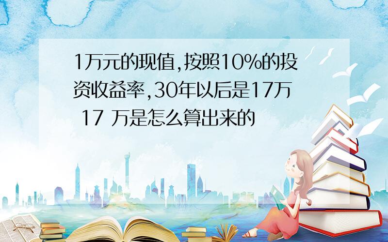 1万元的现值,按照10%的投资收益率,30年以后是17万 17 万是怎么算出来的