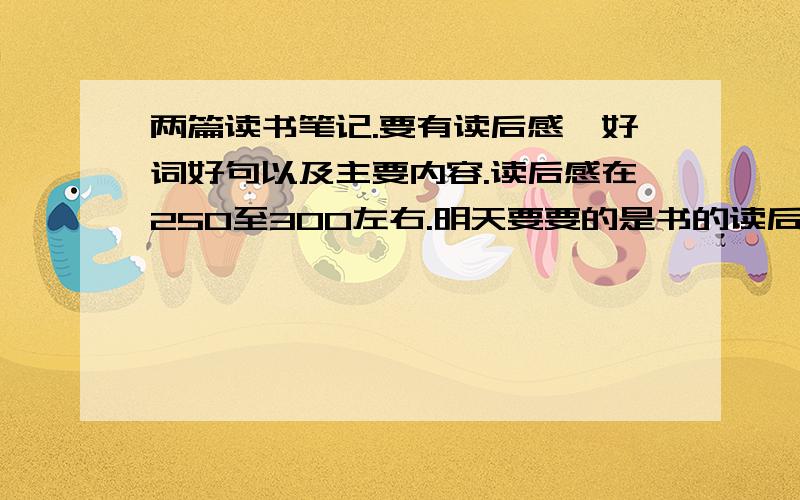 两篇读书笔记.要有读后感、好词好句以及主要内容.读后感在250至300左右.明天要要的是书的读后感必须!