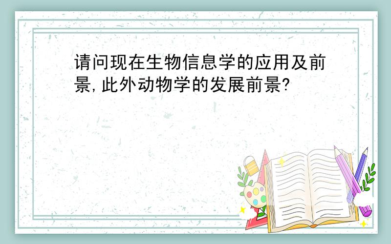 请问现在生物信息学的应用及前景,此外动物学的发展前景?