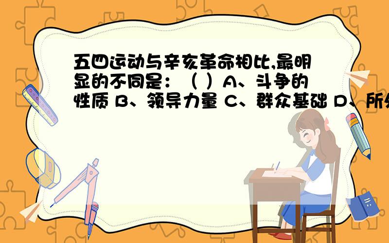 五四运动与辛亥革命相比,最明显的不同是：（ ）A、斗争的性质 B、领导力量 C、群众基础 D、所处时代我认为是c