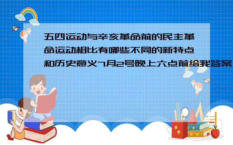 五四运动与辛亥革命前的民主革命运动相比有哪些不同的新特点和历史意义7月2号晚上六点前给我答案,