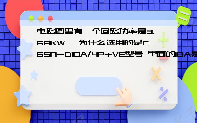 电路图里有一个回路功率是3.68KW ,为什么选用的是C65N-D10A/4P+VE型号 里面的10A是怎么计算的 电压是38