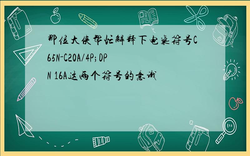 那位大侠帮忙解释下电气符号C65N-C20A/4P;DPN 16A这两个符号的意识