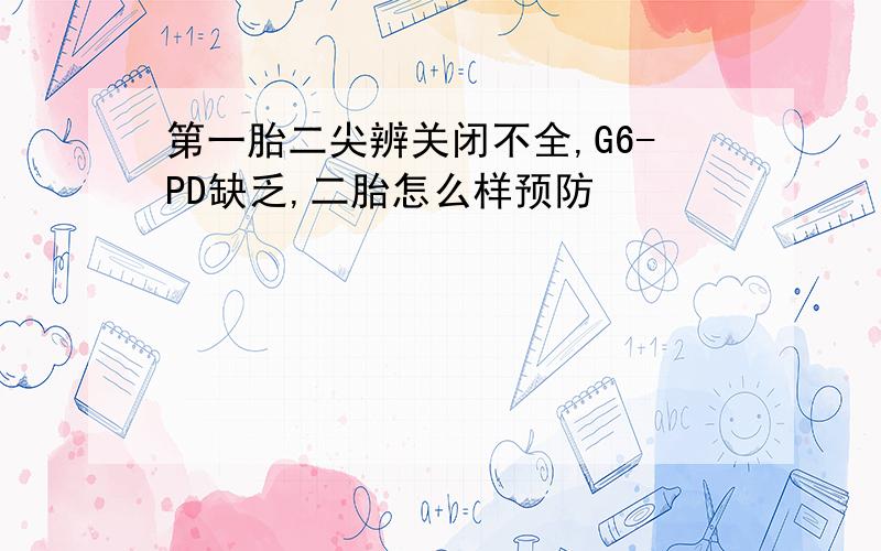 第一胎二尖辨关闭不全,G6-PD缺乏,二胎怎么样预防