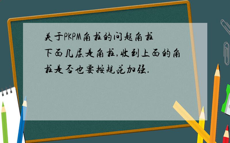 关于PKPM角柱的问题角柱 下面几层是角柱,收到上面的角柱是否也要按规范加强.