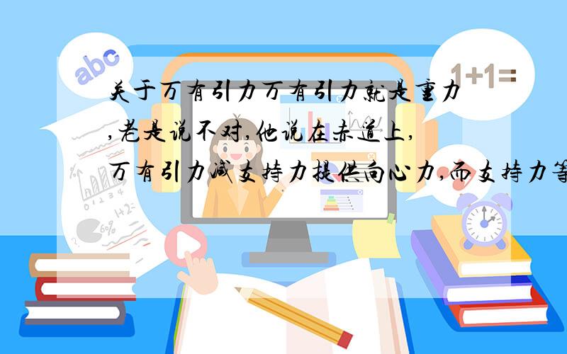 关于万有引力万有引力就是重力,老是说不对,他说在赤道上,万有引力减支持力提供向心力,而支持力等于重力可是我认为万有引力就是重力,人站在赤道上本身人受到的合外力就不为0,重力不等