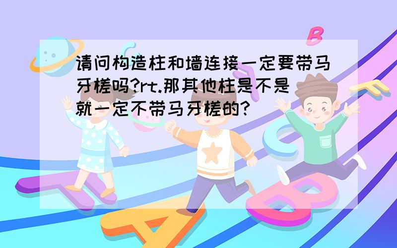 请问构造柱和墙连接一定要带马牙槎吗?rt.那其他柱是不是就一定不带马牙槎的?