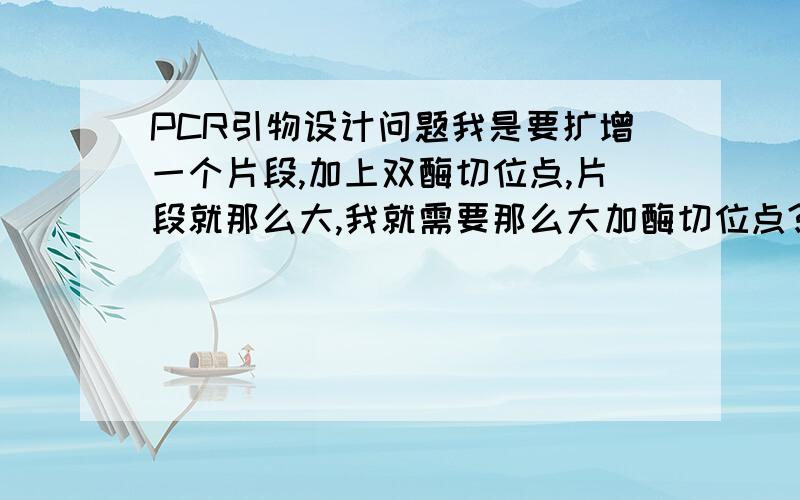 PCR引物设计问题我是要扩增一个片段,加上双酶切位点,片段就那么大,我就需要那么大加酶切位点?这引物怎么设计?是不是只要5‘端序列,以及3’端的反向互补序列加上酶切位点和保护碱基就