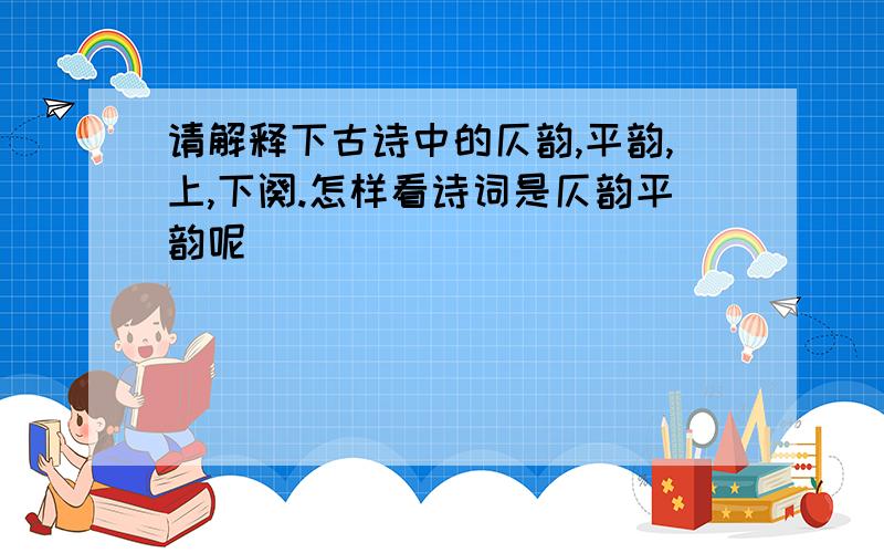 请解释下古诗中的仄韵,平韵,上,下阕.怎样看诗词是仄韵平韵呢