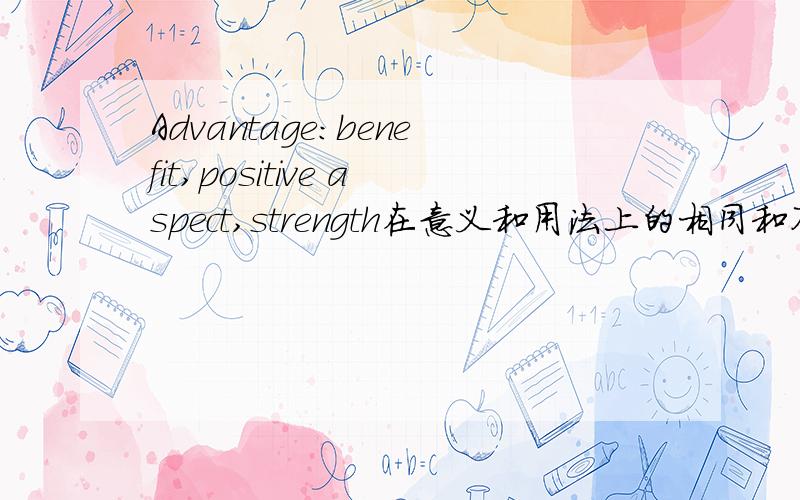 Advantage:benefit,positive aspect,strength在意义和用法上的相同和不同要详解!我希望真正懂英语的朋友帮忙解答，随便只会查字典的，不要浪费您的时间