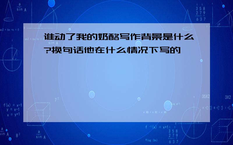 谁动了我的奶酪写作背景是什么?换句话他在什么情况下写的