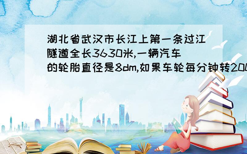 湖北省武汉市长江上第一条过江隧道全长3630米,一辆汽车的轮胎直径是8dm,如果车轮每分钟转200周,这辆汽车从隧道过江大约需多长时间?（结果用进一法保留到整数）