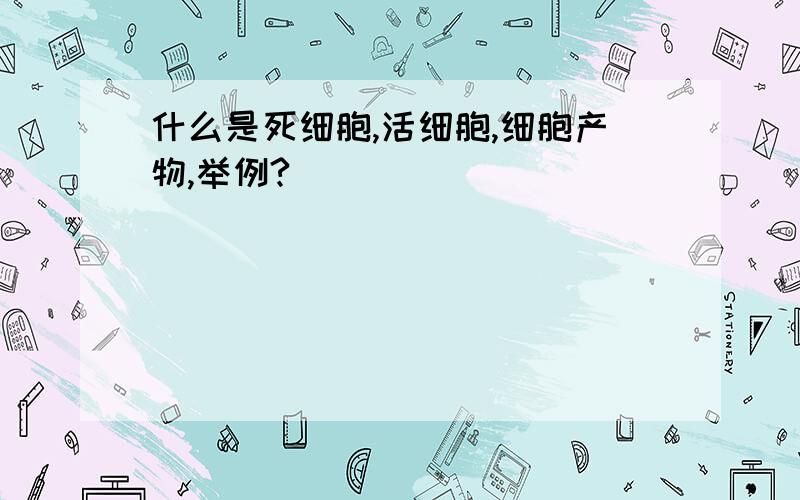 什么是死细胞,活细胞,细胞产物,举例?