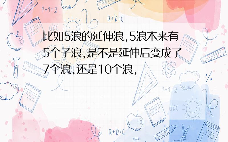 比如5浪的延伸浪,5浪本来有5个子浪,是不是延伸后变成了7个浪,还是10个浪,