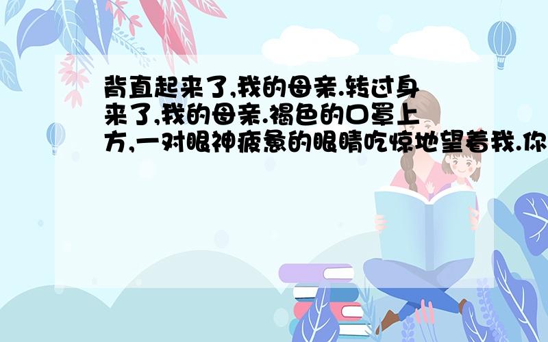 背直起来了,我的母亲.转过身来了,我的母亲.褐色的口罩上方,一对眼神疲惫的眼睛吃惊地望着我.你读懂了什（她）背直起来了,我的母亲.转过身来了,我的母亲.褐色的口罩上方,一对眼神疲惫