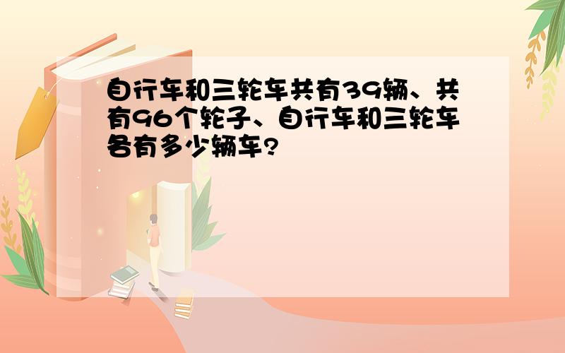 自行车和三轮车共有39辆、共有96个轮子、自行车和三轮车各有多少辆车?