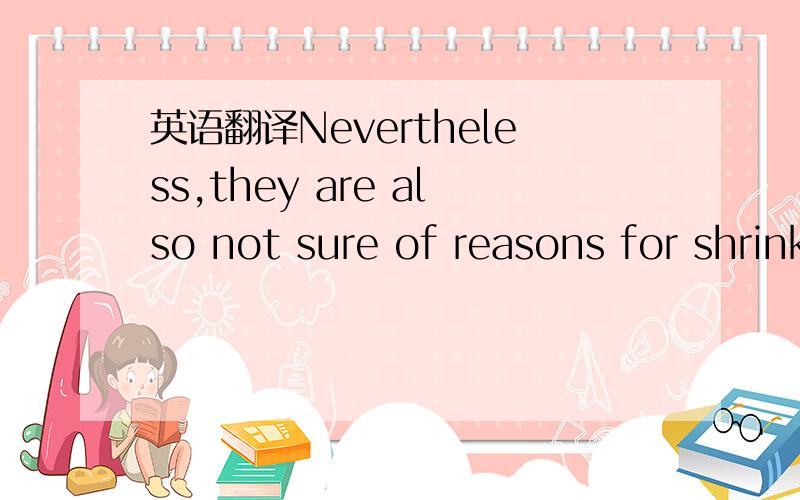 英语翻译Nevertheless,they are also not sure of reasons for shrink down of demand beside the slowdown of requirements from the overseas factories.
