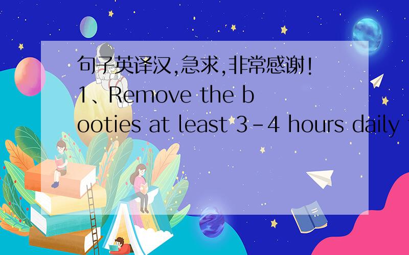 句子英译汉,急求,非常感谢!1、Remove the booties at least 3-4 hours daily to allow skin to breathe.2、We recommend that these booties be worn 2-3 times per week. Feel free to walk with  these booties on.If desired, booties can be worn over