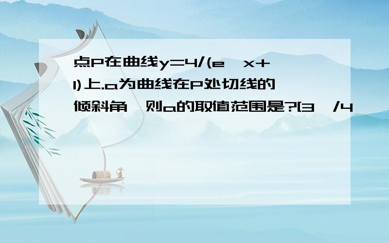 点P在曲线y=4/(e^x+1)上.a为曲线在P处切线的倾斜角,则a的取值范围是?[3∏/4 ,∏）