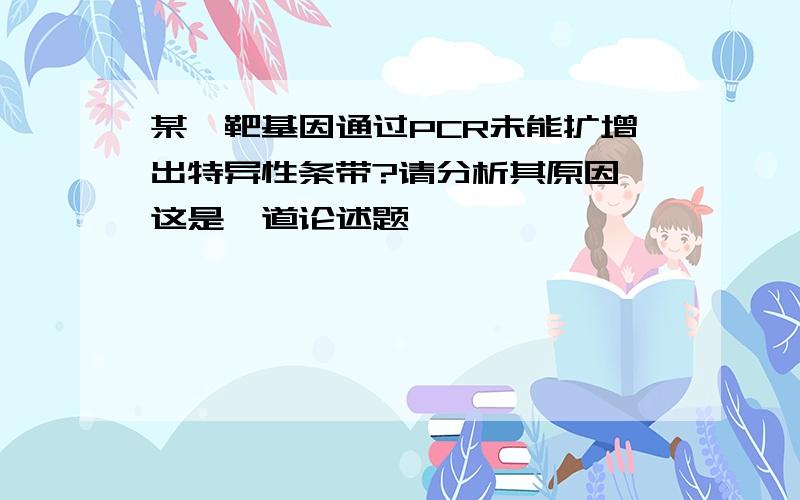 某一靶基因通过PCR未能扩增出特异性条带?请分析其原因 这是一道论述题